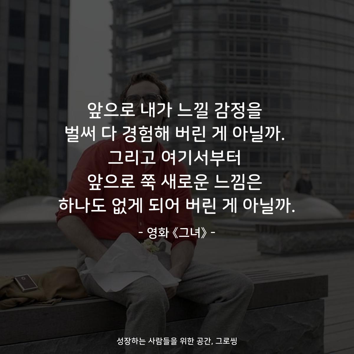앞으로 내가 느낄 감정을 벌써 다 경험해 버린 게 아닐까. 그리고 여기서부터 앞으로 쭉 새로운 느낌은 하나도 없게 되어 버린 게 아닐까. - 영화 《그녀》