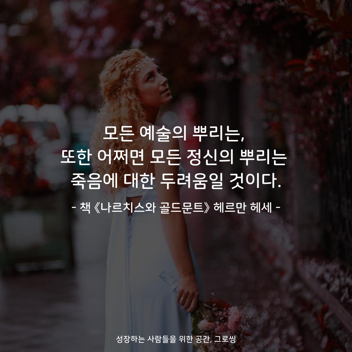 모든 예술의 뿌리는, 또한 어쩌면 모든 정신의 뿌리는 죽음에 대한 두려움일 것이다. - 책 《나르치스와 골드문트》 헤르만 헤세